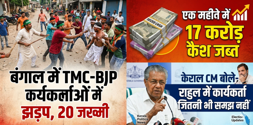 बंगाल में चुनावी हिंसा भड़की! TMC-BJP टकराव में 20 घायल, करोड़ों कैश जब्त; केरल CM का राहुल पर बड़ा हमला